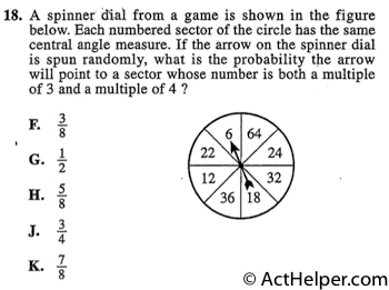 18. A spinner dial from a game is shown in the figure below. Each numbered sector of the circle has the same central angle measure. If the arrow on the spinner dial is spun randomly, what is the probability the arrow will point to a sector whose number is both a multiple of 3 and a multiple of 4 ?
Back to top↑