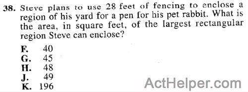 38. Steve plans to use 28 feet of fencing to enclose a region of his yard for a pen for his pet rabbit. What is the area, in square feet, of the largest rectangular region Steve can enclose?