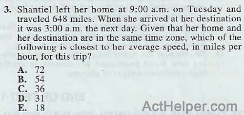 3. Shantiel left her home at 9:00 a.m. on Tuesday and traveled 648 miles. When she arrived at her destination it was 3:00 a.m. the next day. Given that her home and her destination are in the same time zone, which of the following is closest to her average speed, in miles per hour, for this trip?