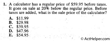 1.A calculator has a regular price of $59.95 before taxes.
It goes on sale at 20% below the regular price. Before
taxes are added, what is the sale price of the calculator?