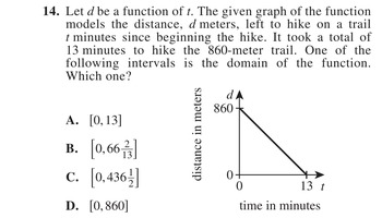 Let d be a function of t. The given graph of the function models the distance, d meters, left to hike on a trail t minutes since beginning the hike. It took a total of 13 minutes to hike the 860-meter trail. One of the following intervals is the domain of the function. Which one?