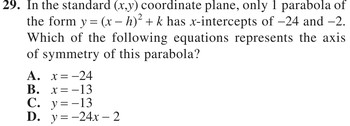 In the standard (x,y) coordinate plane, only 1 parabola of the form y = (x − h)² + k has x-intercepts of −24 and −2. Which of the following equations represents the axis of symmetry of this parabola?